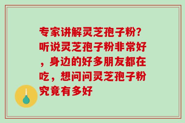 专家讲解灵芝孢子粉?听说灵芝孢子粉非常好,身边的好多朋友都在吃,想问问灵芝孢子粉究竟有多好 专家讲解灵芝孢子粉?听说灵芝孢子粉非常好,身边的好多朋友都在吃,想问问灵芝孢子粉究竟有多好