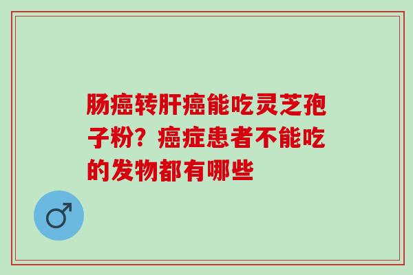 肠癌转肝癌能吃灵芝孢子粉？癌症患者不能吃的发物都有哪些