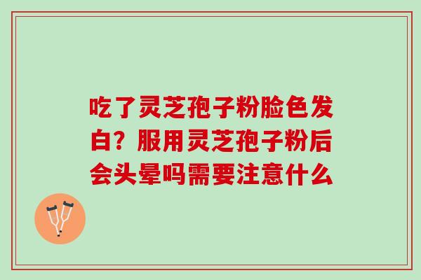 吃了灵芝孢子粉脸色发白？服用灵芝孢子粉后会头晕吗需要注意什么