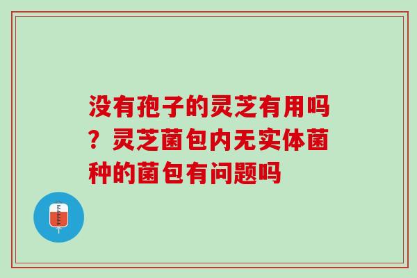 没有孢子的灵芝有用吗?灵芝菌包内无实体菌种的菌包有问题吗 没有孢子的灵芝有用吗?灵芝菌包内无实体菌种的菌包有问题吗