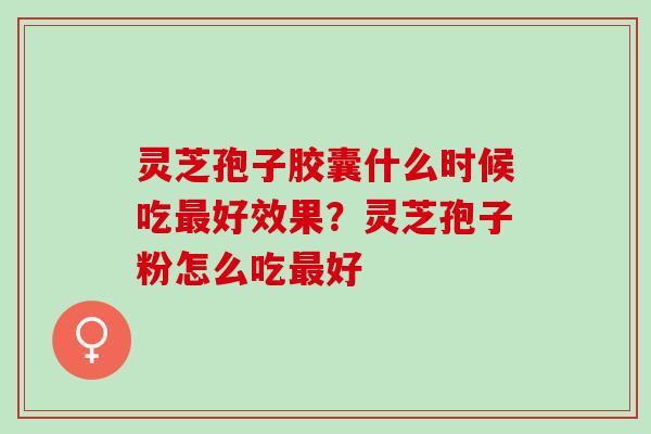 灵芝孢子胶囊什么时候吃最好效果？灵芝孢子粉怎么吃最好