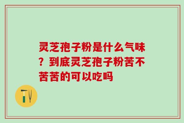 灵芝孢子粉是什么气味？到底灵芝孢子粉苦不苦苦的可以吃吗