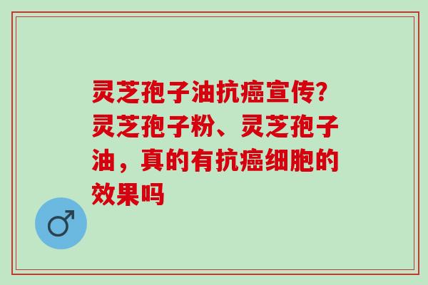灵芝孢子油抗宣传？灵芝孢子粉、灵芝孢子油，真的有抗细胞的效果吗