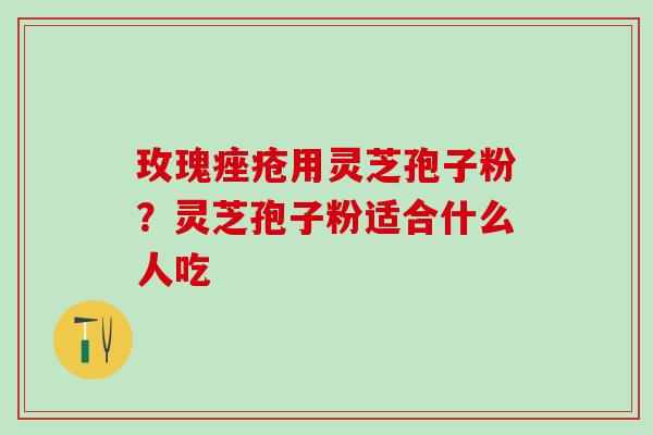 玫瑰痤疮用灵芝孢子粉？灵芝孢子粉适合什么人吃