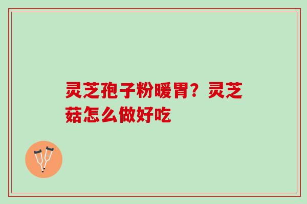 灵芝孢子粉暖胃?灵芝菇怎么做好吃 灵芝孢子粉暖胃?灵芝菇怎么做好吃