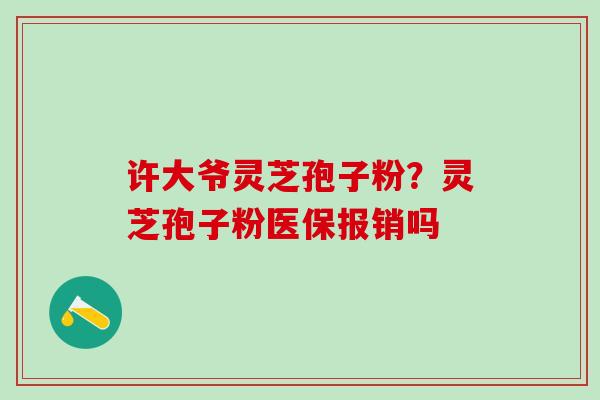 许大爷灵芝孢子粉？灵芝孢子粉医保报销吗