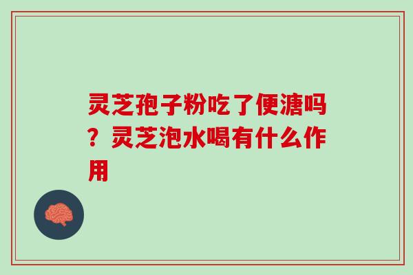 灵芝孢子粉吃了便溏吗？灵芝泡水喝有什么作用