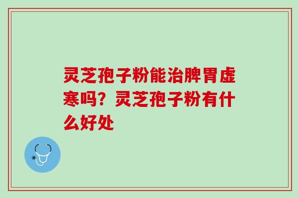 灵芝孢子粉能治脾胃虚寒吗？灵芝孢子粉有什么好处