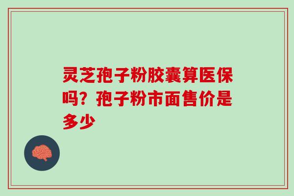 灵芝孢子粉胶囊算医保吗？孢子粉市面售价是多少