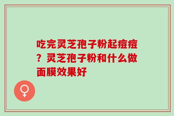 吃完灵芝孢子粉起痘痘?灵芝孢子粉和什么做面膜效果好 吃完灵芝孢子粉起痘痘?灵芝孢子粉和什么做面膜效果好