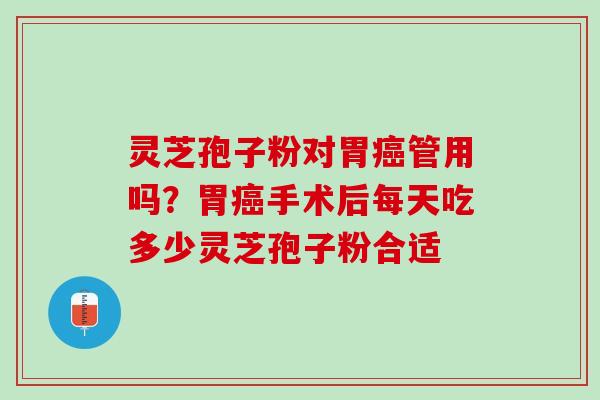 灵芝孢子粉对胃癌管用吗？胃癌手术后每天吃多少灵芝孢子粉合适