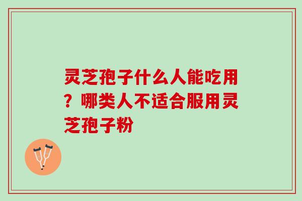 灵芝孢子什么人能吃用？哪类人不适合服用灵芝孢子粉