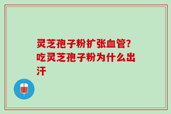 灵芝孢子粉扩张血管？吃灵芝孢子粉为什么出汗