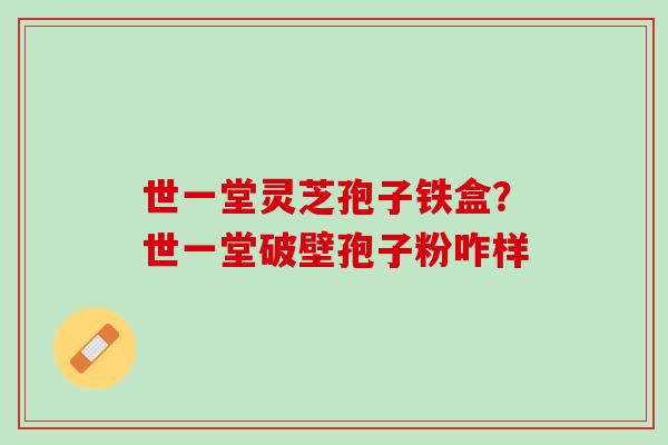 世一堂灵芝孢子铁盒？世一堂破壁孢子粉咋样