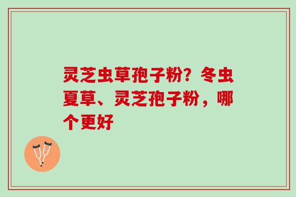 灵芝虫草孢子粉？冬虫夏草、灵芝孢子粉，哪个更好