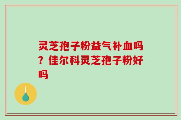 灵芝孢子粉益气补血吗？佳尔科灵芝孢子粉好吗