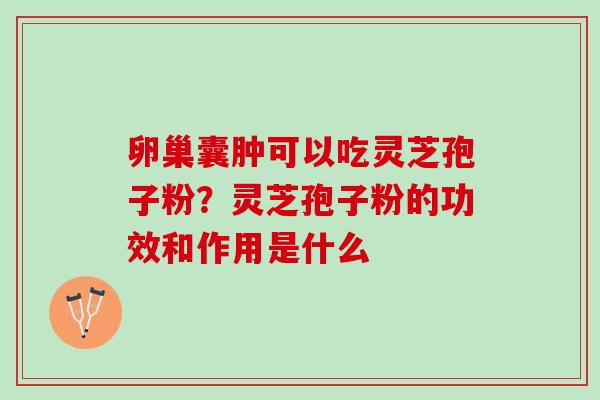 卵巢囊肿可以吃灵芝孢子粉？灵芝孢子粉的功效和作用是什么