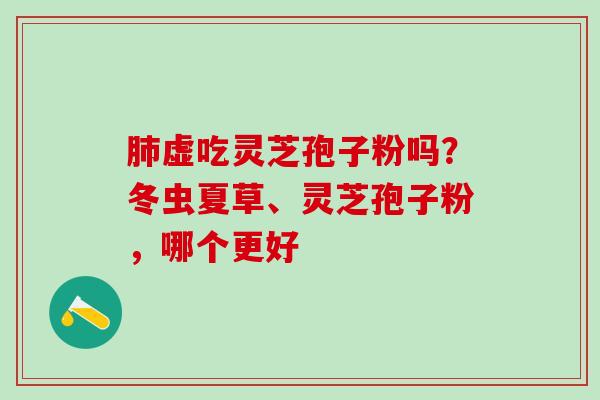 肺虚吃灵芝孢子粉吗？冬虫夏草、灵芝孢子粉，哪个更好
