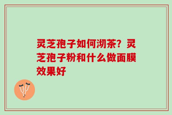 灵芝孢子如何沏茶？灵芝孢子粉和什么做面膜效果好
