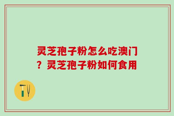 灵芝孢子粉怎么吃澳门？灵芝孢子粉如何食用