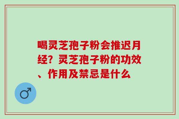 喝灵芝孢子粉会推迟月经？灵芝孢子粉的功效、作用及禁忌是什么