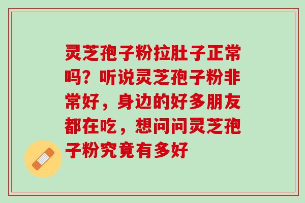 灵芝孢子粉拉肚子正常吗?听说灵芝孢子粉非常好,身边的好多朋友都在吃,想问问灵芝孢子粉究竟有多好 灵芝孢子粉拉肚子正常吗?听说灵芝孢子粉非常好,身边的好多朋友都在吃,想问问灵芝孢子粉究竟有多好