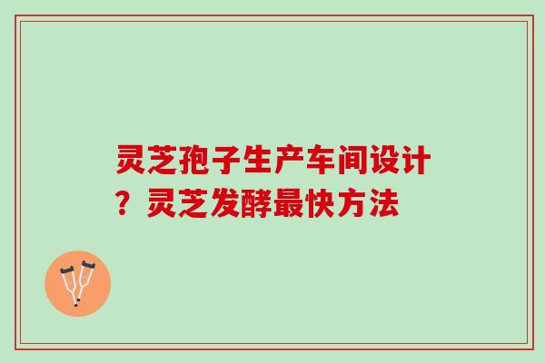 灵芝孢子生产车间设计？灵芝发酵快方法