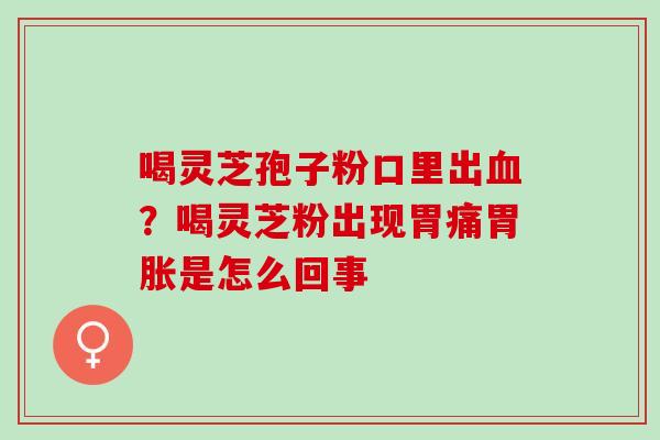 喝灵芝孢子粉口里出血？喝灵芝粉出现胃痛胃胀是怎么回事