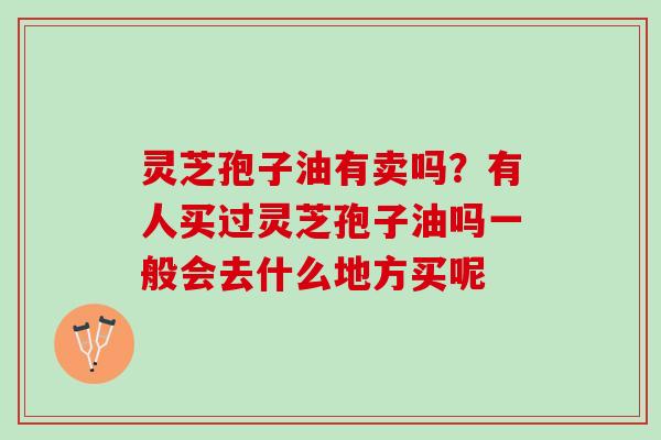 灵芝孢子油有卖吗？有人买过灵芝孢子油吗一般会去什么地方买呢