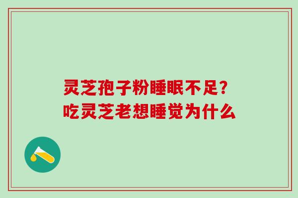 灵芝孢子粉不足?吃灵芝老想睡觉为什么 灵芝孢子粉不足?吃灵芝老想睡觉为什么