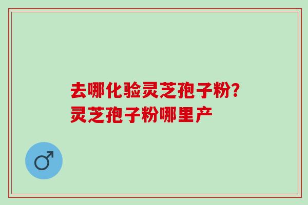 去哪化验灵芝孢子粉？灵芝孢子粉哪里产