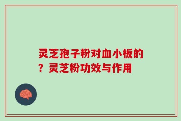 灵芝孢子粉对血小板的？灵芝粉功效与作用