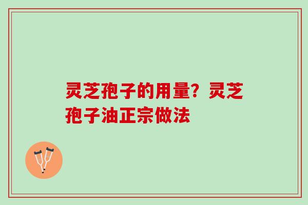 灵芝孢子的用量？灵芝孢子油正宗做法