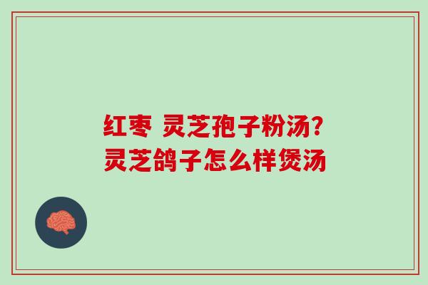 红枣 灵芝孢子粉汤？灵芝鸽子怎么样煲汤