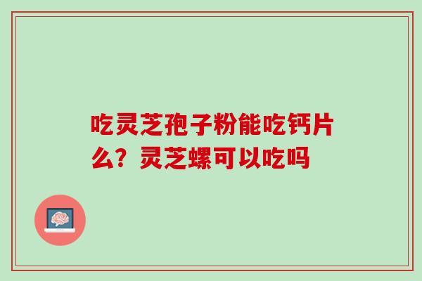 吃灵芝孢子粉能吃钙片么？灵芝螺可以吃吗