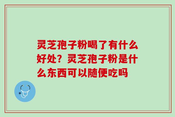 灵芝孢子粉喝了有什么好处？灵芝孢子粉是什么东西可以随便吃吗