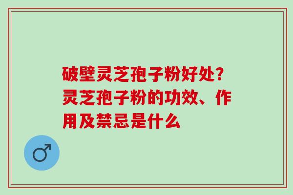 破壁灵芝孢子粉好处？灵芝孢子粉的功效、作用及禁忌是什么