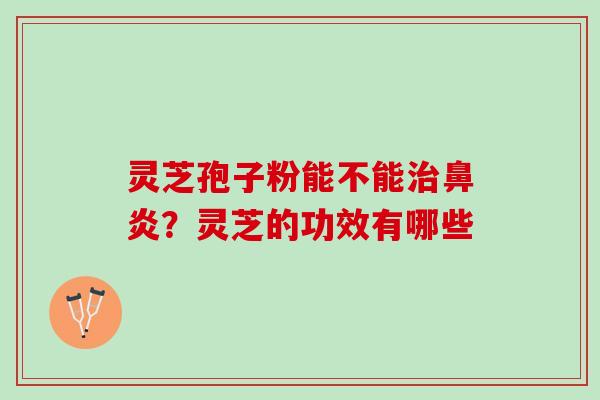 灵芝孢子粉能不能治鼻炎？灵芝的功效有哪些