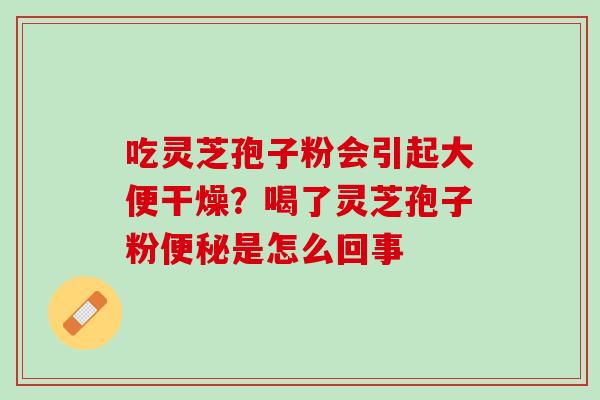 吃灵芝孢子粉会引起大便干燥？喝了灵芝孢子粉便秘是怎么回事