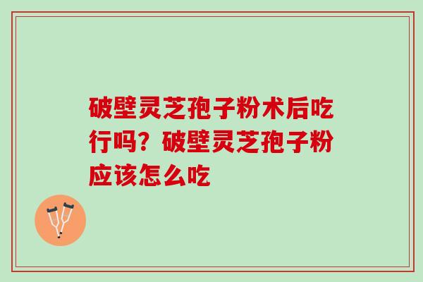 破壁灵芝孢子粉术后吃行吗？破壁灵芝孢子粉应该怎么吃