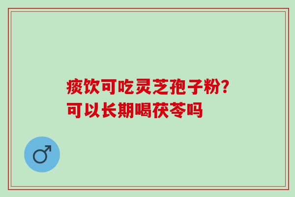 痰饮可吃灵芝孢子粉？可以长期喝茯苓吗