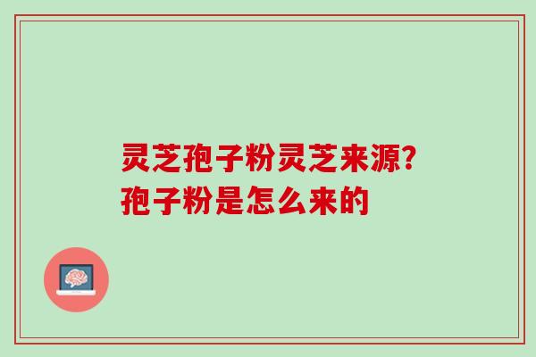 灵芝孢子粉灵芝来源？孢子粉是怎么来的