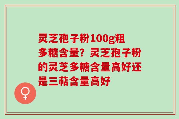 灵芝孢子粉100g粗多糖含量？灵芝孢子粉的灵芝多糖含量高好还是三萜含量高好
