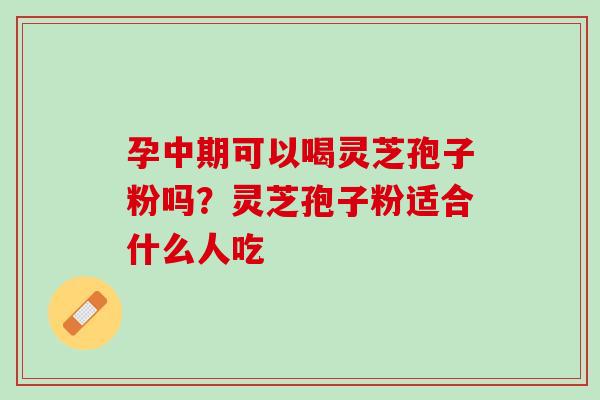 孕中期可以喝灵芝孢子粉吗？灵芝孢子粉适合什么人吃