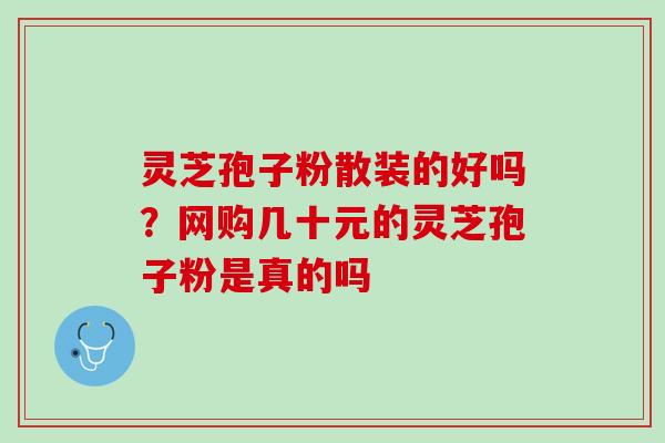 灵芝孢子粉散装的好吗？网购几十元的灵芝孢子粉是真的吗