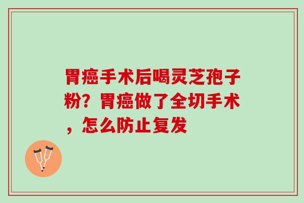 胃手术后喝灵芝孢子粉?胃做了全切手术,怎么防止复发 胃手术后喝灵芝孢子粉?胃做了全切手术,怎么防止复发