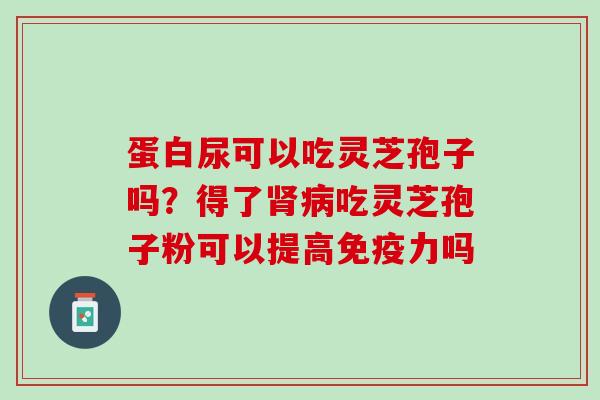 蛋白尿可以吃灵芝孢子吗？得了肾病吃灵芝孢子粉可以提高免疫力吗