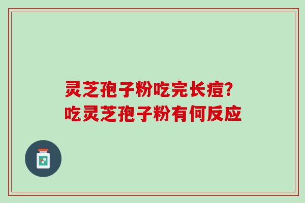 灵芝孢子粉吃完长痘?吃灵芝孢子粉有何反应 灵芝孢子粉吃完长痘?吃灵芝孢子粉有何反应