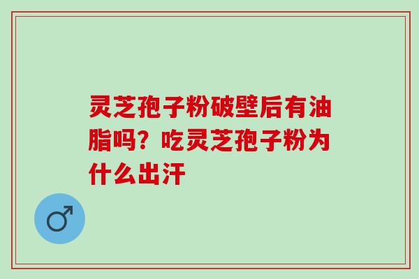 灵芝孢子粉破壁后有油脂吗？吃灵芝孢子粉为什么出汗