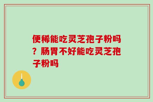 便稀能吃灵芝孢子粉吗？肠胃不好能吃灵芝孢子粉吗